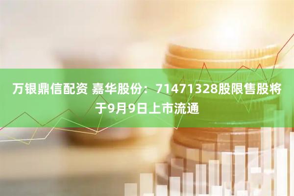 万银鼎信配资 嘉华股份：71471328股限售股将于9月9日上市流通