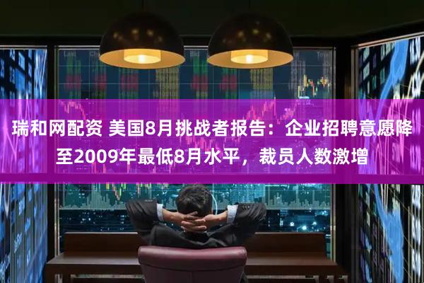 瑞和网配资 美国8月挑战者报告：企业招聘意愿降至2009年最低8月水平，裁员人数激增