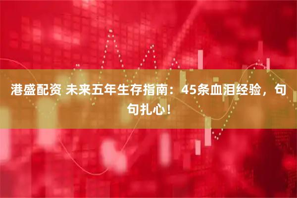 港盛配资 未来五年生存指南：45条血泪经验，句句扎心！