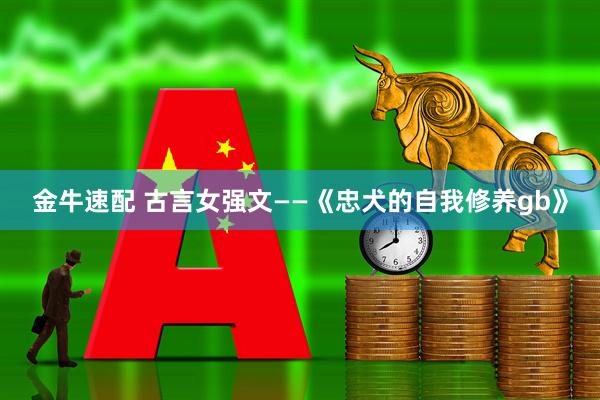 金牛速配 古言女强文——《忠犬的自我修养gb》