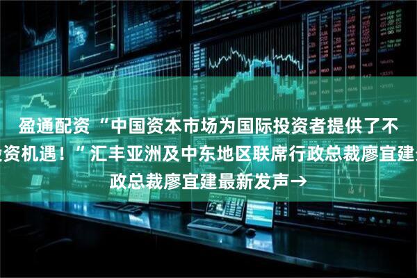 盈通配资 “中国资本市场为国际投资者提供了不可忽视的投资机遇！”汇丰亚洲及中东地区联席行政总裁廖宜建最新发声→