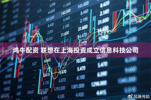鸿牛配资 联想在上海投资成立信息科技公司