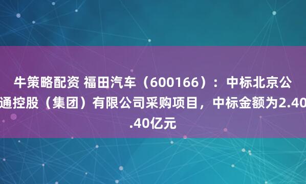 牛策略配资 福田汽车（600166）：中标北京公共交通控股（集团）有限公司采购项目，中标金额为2.40亿元