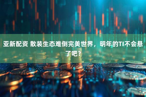亚新配资 散装生态难倒完美世界，明年的TI不会悬了吧？