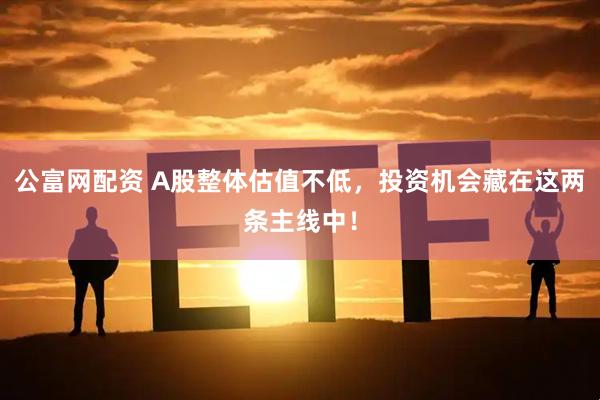 公富网配资 A股整体估值不低，投资机会藏在这两条主线中！