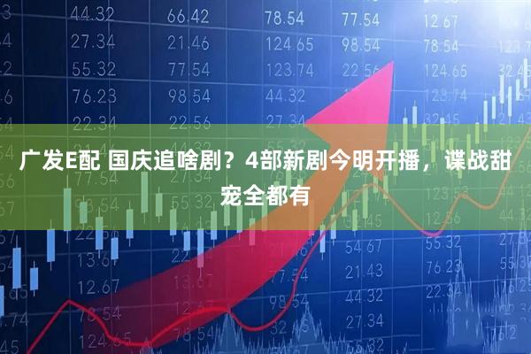 广发E配 国庆追啥剧？4部新剧今明开播，谍战甜宠全都有