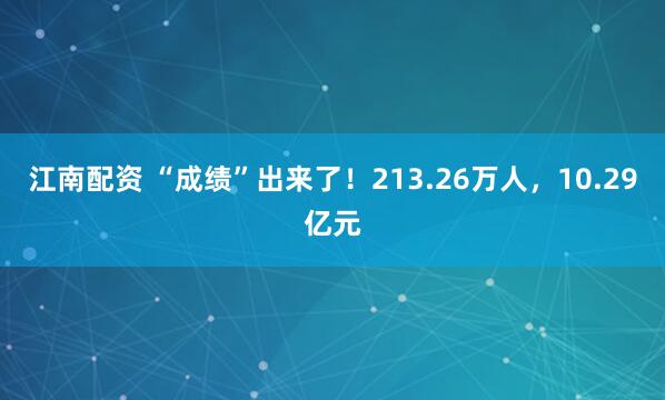 江南配资 “成绩”出来了！213.26万人，10.29亿元