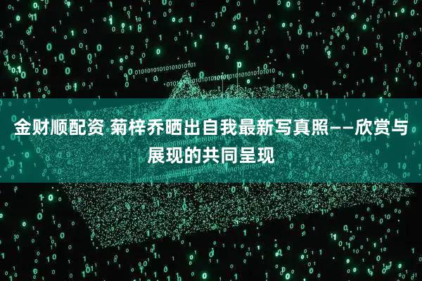 金财顺配资 菊梓乔晒出自我最新写真照——欣赏与展现的共同呈现