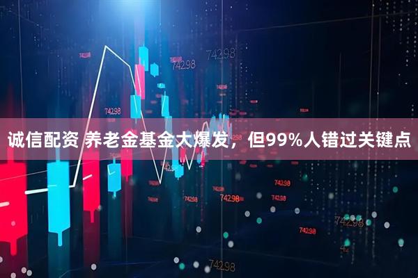 诚信配资 养老金基金大爆发，但99%人错过关键点