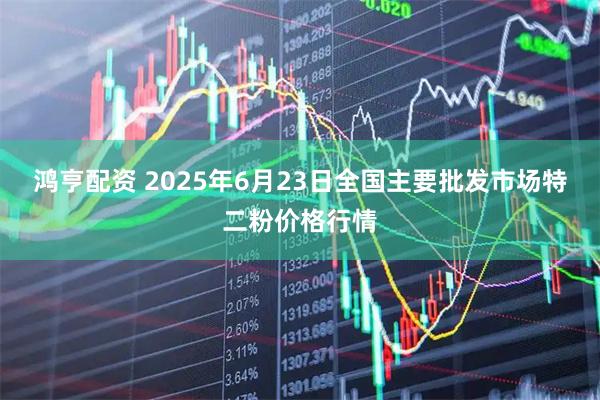 鸿亨配资 2025年6月23日全国主要批发市场特二粉价格行情