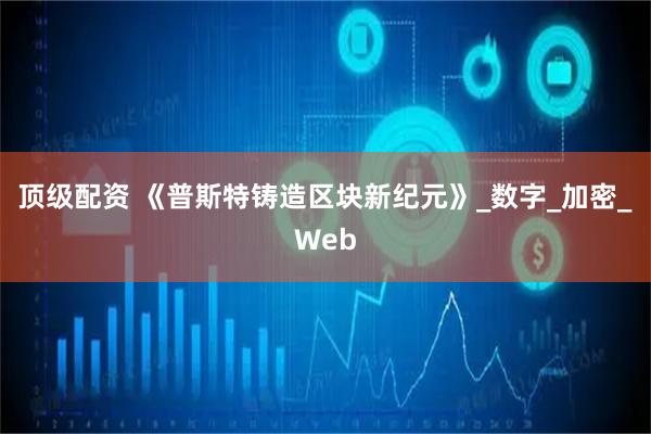 顶级配资 《普斯特铸造区块新纪元》_数字_加密_Web