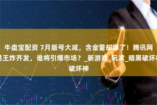 牛盘宝配资 7月版号大减，含金量却爆了！腾讯网易王炸齐发，谁将引爆市场？_新游戏_玩家_暗黑破坏神