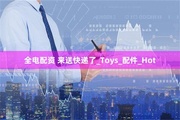 全电配资 来送快递了_Toys_配件_Hot