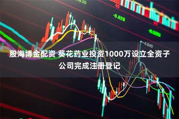 股海博金配资 葵花药业投资1000万设立全资子公司完成注册登记