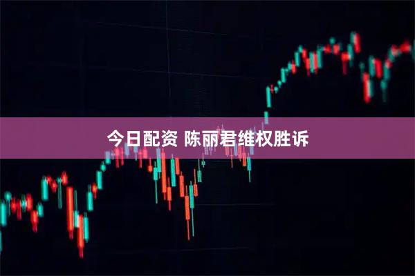 今日配资 陈丽君维权胜诉