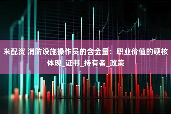 米配资 消防设施操作员的含金量：职业价值的硬核体现_证书_持有者_政策