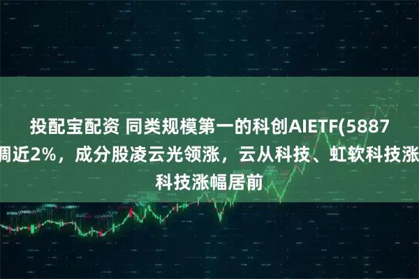 投配宝配资 同类规模第一的科创AIETF(588790)回调近2%，成分股凌云光领涨，云从科技、虹软科技涨幅居前