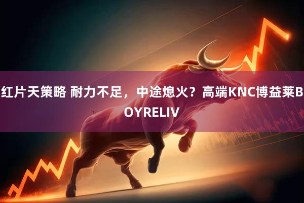红片天策略 耐力不足，中途熄火？高端KNC博益莱BOYRELIV