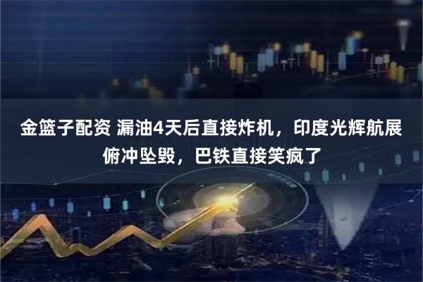 金篮子配资 漏油4天后直接炸机，印度光辉航展俯冲坠毁，巴铁直接笑疯了