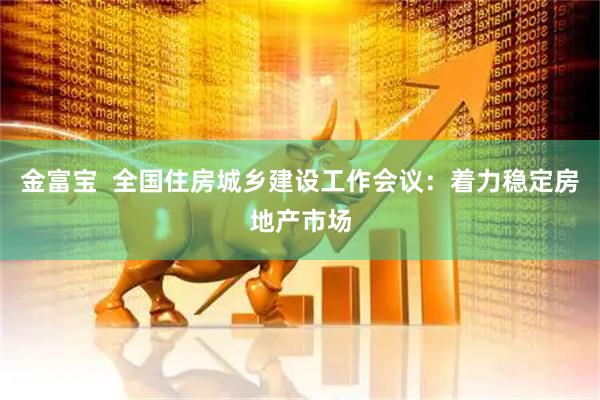 金富宝  全国住房城乡建设工作会议：着力稳定房地产市场