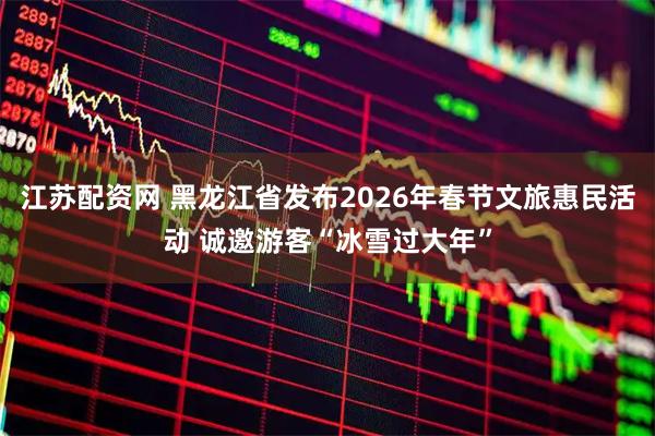江苏配资网 黑龙江省发布2026年春节文旅惠民活动 诚邀游客“冰雪过大年”