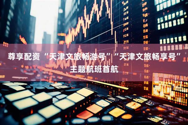 尊享配资 “天津文旅畅游号”“天津文旅畅享号”主题航班首航