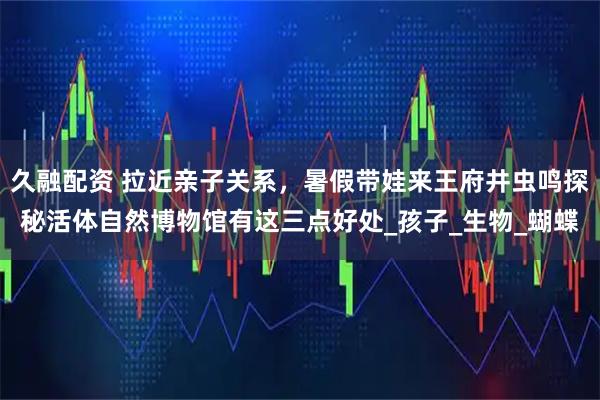 久融配资 拉近亲子关系，暑假带娃来王府井虫鸣探秘活体自然博物馆有这三点好处_孩子_生物_蝴蝶
