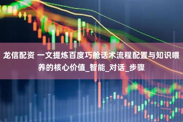 龙信配资 一文提炼百度巧舱话术流程配置与知识喂养的核心价值_智能_对话_步骤