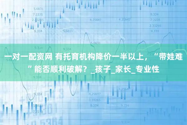 一对一配资网 有托育机构降价一半以上，“带娃难”能否顺利破解？_孩子_家长_专业性
