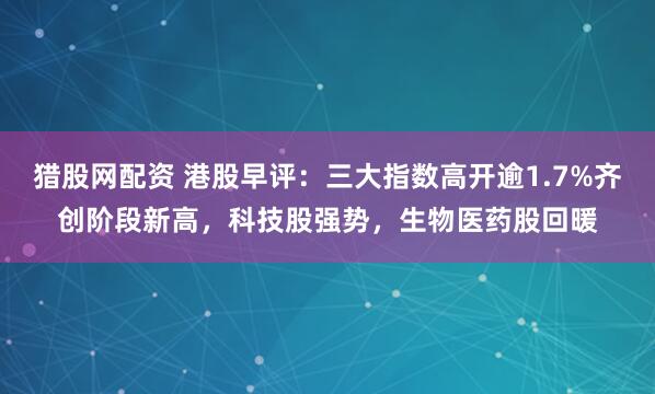 猎股网配资 港股早评：三大指数高开逾1.7%齐创阶段新高，科技股强势，生物医药股回暖
