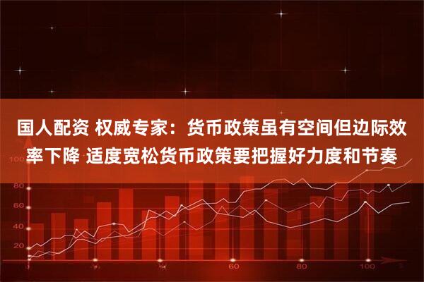 国人配资 权威专家：货币政策虽有空间但边际效率下降 适度宽松货币政策要把握好力度和节奏